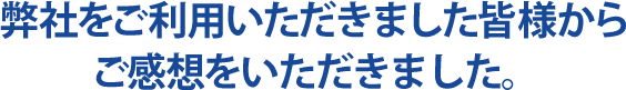 弊社をご利用いただきました皆様からご感想をいただきました。